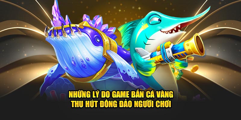 Bắn Cá Vàng - Trải Nghiệm Game Đổi Thưởng Hàng Đầu 2 Những lý do game Bắn Cá Vàng thu hút đông đảo người chơi